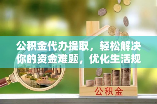山丹公积金代办提取，轻松解决你的资金难题，优化生活规划