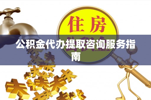 山丹公积金代办提取咨询服务指南