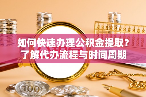 山丹如何快速办理公积金提取？了解代办流程与时间周期