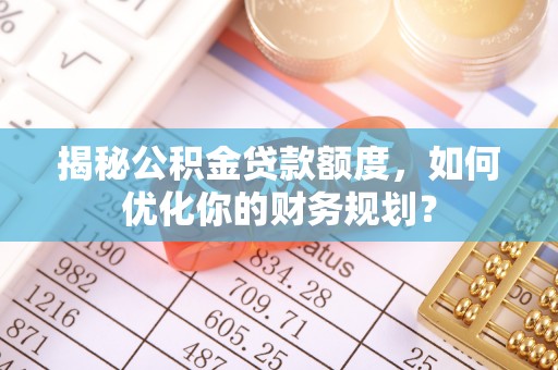 山丹揭秘公积金贷款额度，如何优化你的财务规划？