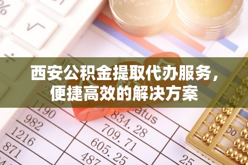 山丹西安公积金提取代办服务，便捷高效的解决方案