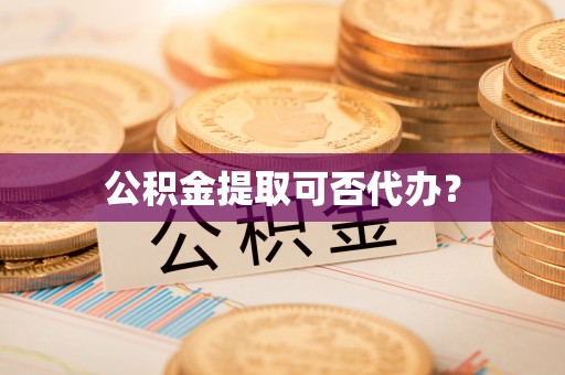 山丹公积金提取可否代办？