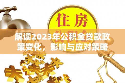 山丹解读2023年公积金贷款政策变化，影响与应对策略