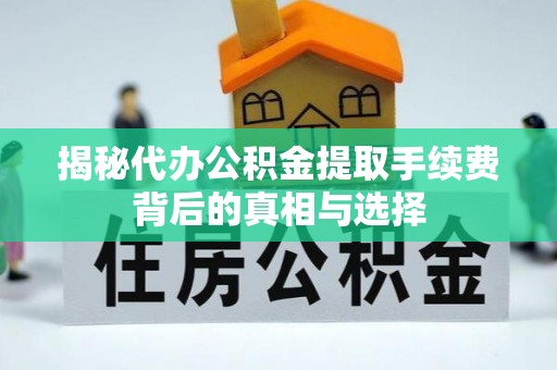 山丹揭秘代办公积金提取手续费背后的真相与选择