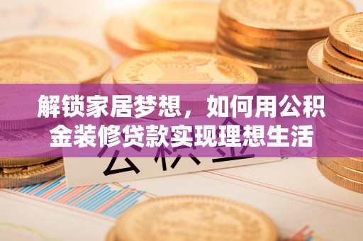 山丹解锁家居梦想，如何用公积金装修贷款实现理想生活