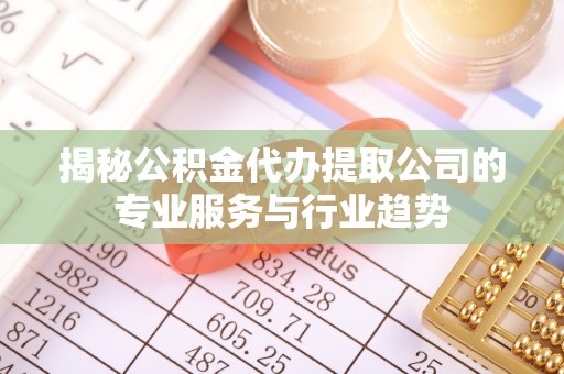 山丹揭秘公积金代办提取公司的专业服务与行业趋势