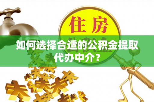 山丹如何选择合适的公积金提取代办中介？
