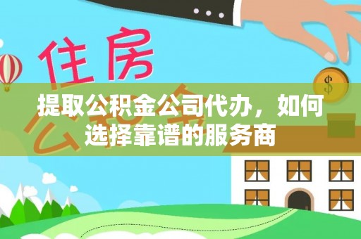 山丹提取公积金公司代办，如何选择靠谱的服务商