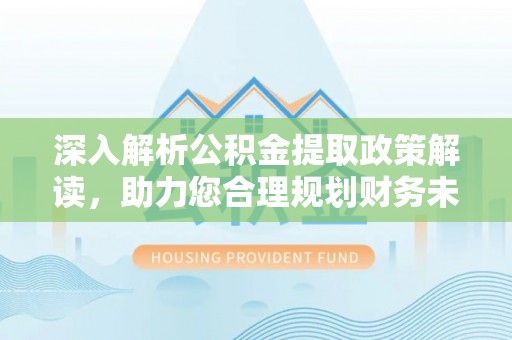 山丹深入解析公积金提取政策解读，助力您合理规划财务未来