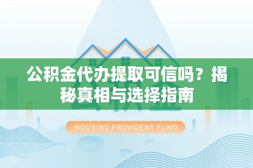 山丹公积金代办提取可信吗？揭秘真相与选择指南