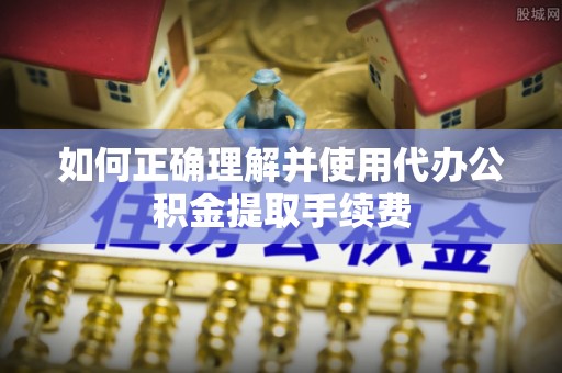 山丹如何正确理解并使用代办公积金提取手续费