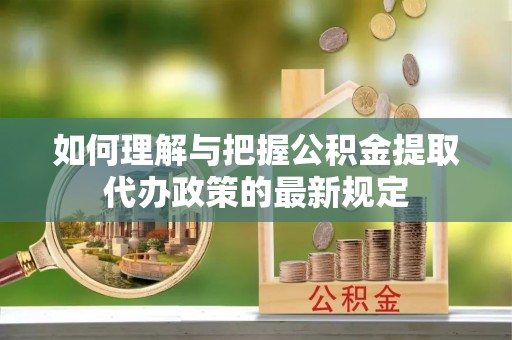 山丹如何理解与把握公积金提取代办政策的最新规定