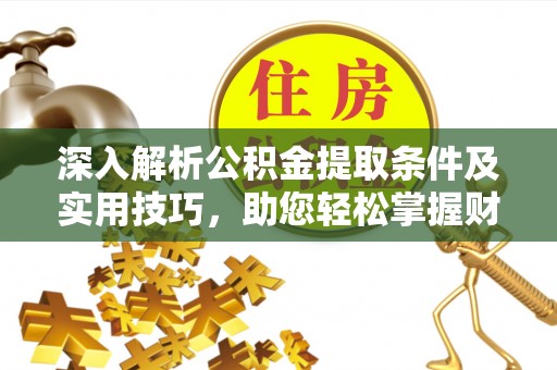 山丹深入解析公积金提取条件及实用技巧，助您轻松掌握财富管理