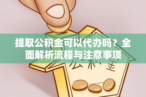 山丹提取公积金可以代办吗？全面解析流程与注意事项