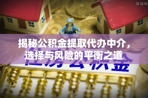 山丹揭秘公积金提取代办中介，选择与风险的平衡之道