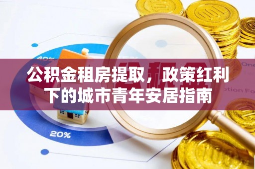 山丹公积金租房提取，政策红利下的城市青年安居指南