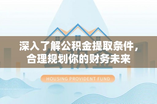 山丹深入了解公积金提取条件，合理规划你的财务未来
