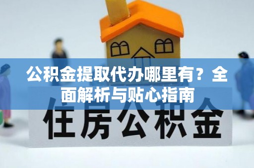 山丹公积金提取代办哪里有？全面解析与贴心指南