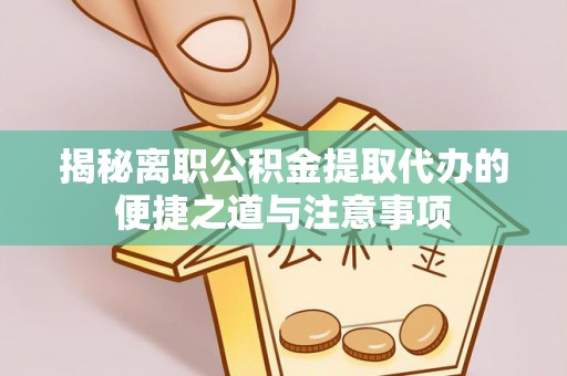 山丹揭秘离职公积金提取代办的便捷之道与注意事项