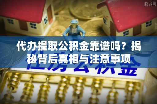 山丹代办提取公积金靠谱吗？揭秘背后真相与注意事项