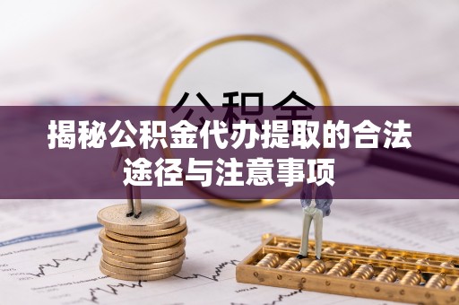山丹揭秘公积金代办提取的合法途径与注意事项