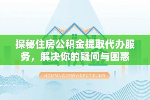 山丹探秘住房公积金提取代办服务，解决你的疑问与困惑