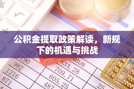 山丹公积金提取政策解读，新规下的机遇与挑战