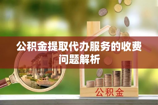 山丹公积金提取代办服务的收费问题解析
