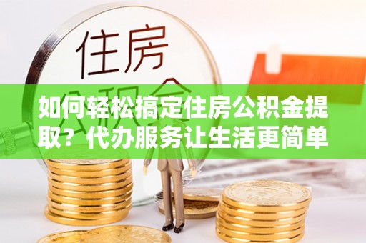 山丹如何轻松搞定住房公积金提取？代办服务让生活更简单