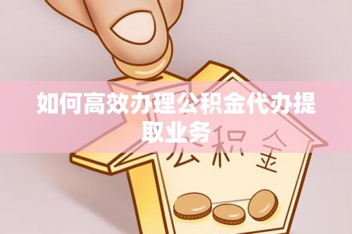 山丹如何高效办理公积金代办提取业务
