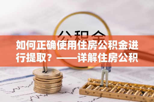 山丹如何正确使用住房公积金进行提取？——详解住房公积金代办提取流程与注意事项