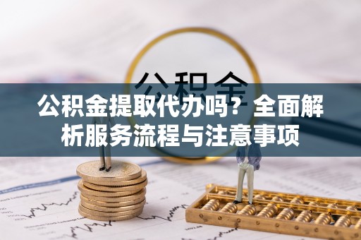 山丹公积金提取代办吗？全面解析服务流程与注意事项