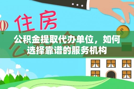 山丹公积金提取代办单位，如何选择靠谱的服务机构