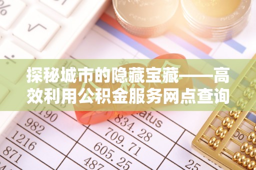 山丹探秘城市的隐藏宝藏——高效利用公积金服务网点查询提升生活品质