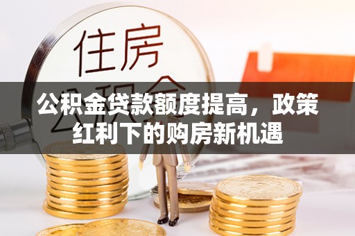 山丹公积金贷款额度提高，政策红利下的购房新机遇