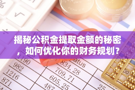 山丹揭秘公积金提取金额的秘密，如何优化你的财务规划？
