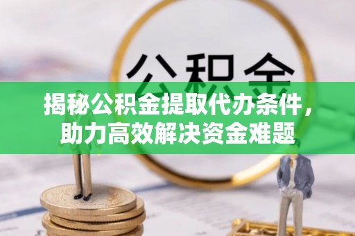 山丹揭秘公积金提取代办条件，助力高效解决资金难题