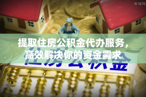 山丹提取住房公积金代办服务，高效解决你的资金需求
