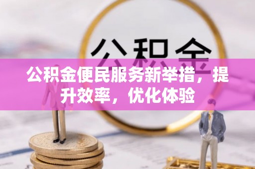 山丹公积金便民服务新举措，提升效率，优化体验