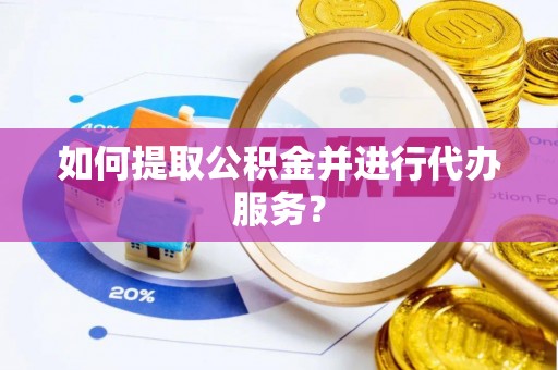 山丹如何提取公积金并进行代办服务？