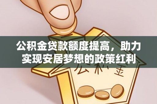 山丹公积金贷款额度提高，助力实现安居梦想的政策红利