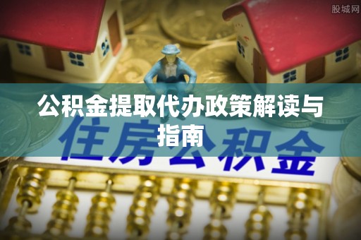 山丹公积金提取代办政策解读与指南