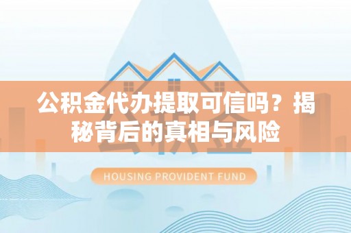 山丹公积金代办提取可信吗？揭秘背后的真相与风险