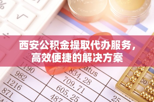 山丹西安公积金提取代办服务，高效便捷的解决方案