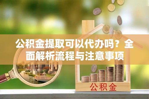 山丹公积金提取可以代办吗？全面解析流程与注意事项
