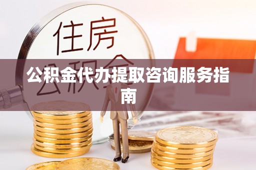 山丹公积金代办提取咨询服务指南