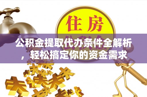 山丹公积金提取代办条件全解析，轻松搞定你的资金需求