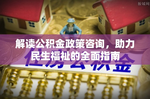 山丹解读公积金政策咨询，助力民生福祉的全面指南