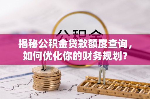 山丹揭秘公积金贷款额度查询，如何优化你的财务规划？