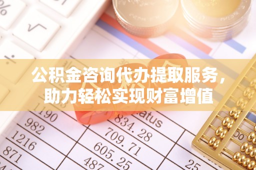 山丹公积金咨询代办提取服务，助力轻松实现财富增值